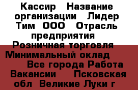 Кассир › Название организации ­ Лидер Тим, ООО › Отрасль предприятия ­ Розничная торговля › Минимальный оклад ­ 13 000 - Все города Работа » Вакансии   . Псковская обл.,Великие Луки г.